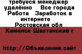 требуеся менеджер (удалённо) - Все города Работа » Заработок в интернете   . Ростовская обл.,Каменск-Шахтинский г.